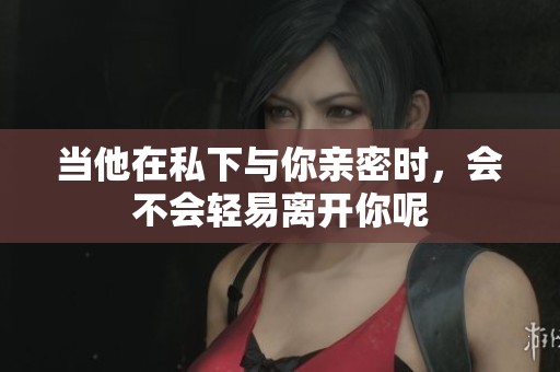 当他在私下与你亲密时，会不会轻易离开你呢