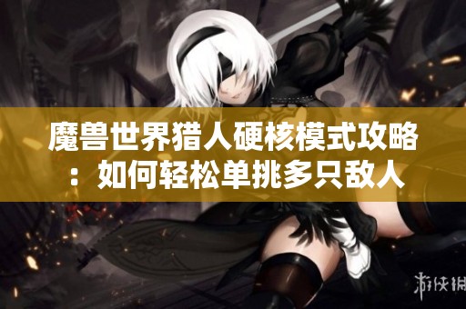 魔兽世界猎人硬核模式攻略：如何轻松单挑多只敌人