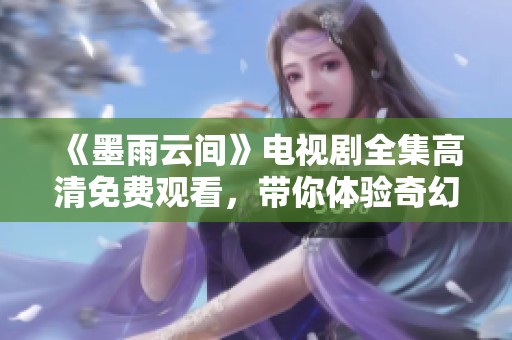 《墨雨云间》电视剧全集高清免费观看，带你体验奇幻爱情之旅