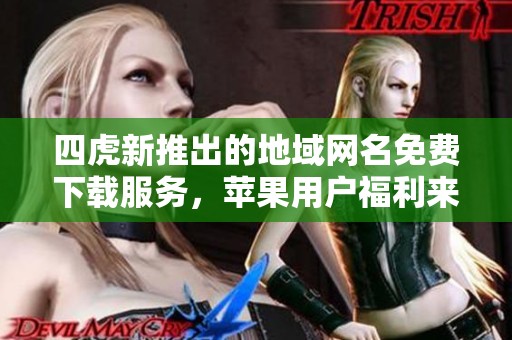 四虎新推出的地域网名免费下载服务，苹果用户福利来袭