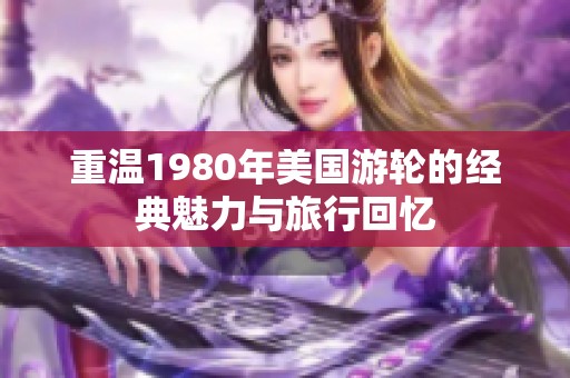 重温1980年美国游轮的经典魅力与旅行回忆