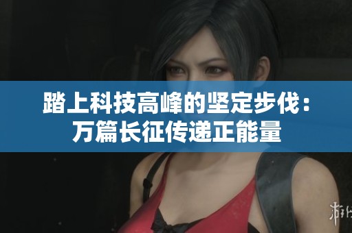 踏上科技高峰的坚定步伐：万篇长征传递正能量