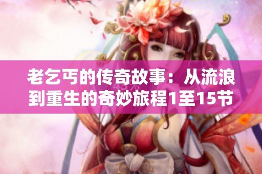 老乞丐的传奇故事：从流浪到重生的奇妙旅程1至15节