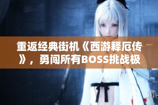 重返经典街机《西游释厄传》，勇闯所有BOSS挑战极限乐趣