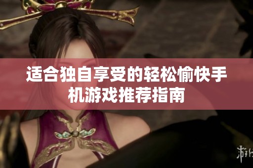 适合独自享受的轻松愉快手机游戏推荐指南