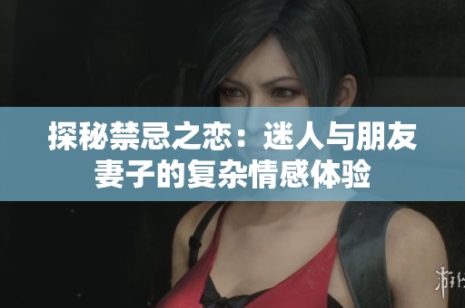 探秘禁忌之恋：迷人与朋友妻子的复杂情感体验