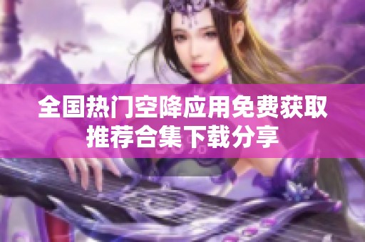 全国热门空降应用免费获取推荐合集下载分享