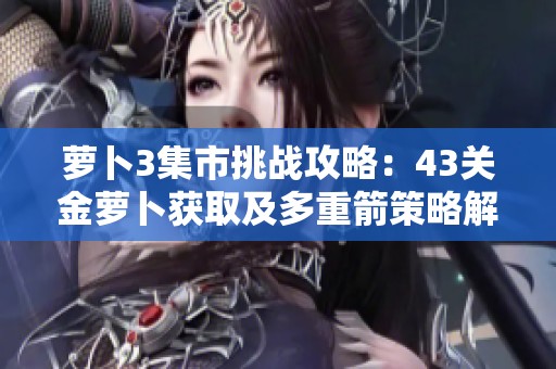 萝卜3集市挑战攻略：43关金萝卜获取及多重箭策略解析