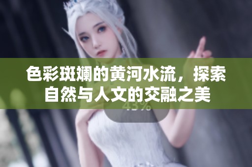 色彩斑斓的黄河水流，探索自然与人文的交融之美