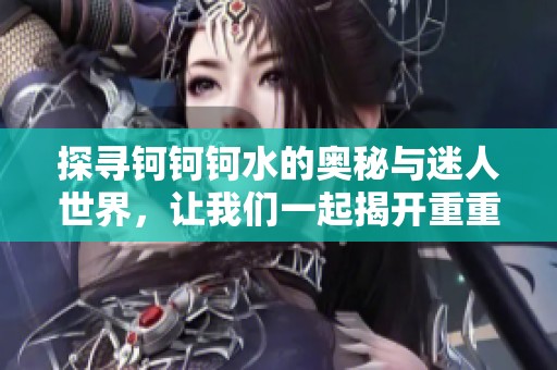 探寻钶钶钶水的奥秘与迷人世界，让我们一起揭开重重谜团