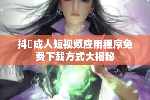 抖抈成人短视频应用程序免费下载方式大揭秘
