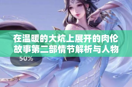 在温暖的大炕上展开的肉伦故事第二部情节解析与人物关系探讨