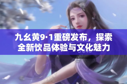 九幺黄9·1重磅发布，探索全新饮品体验与文化魅力