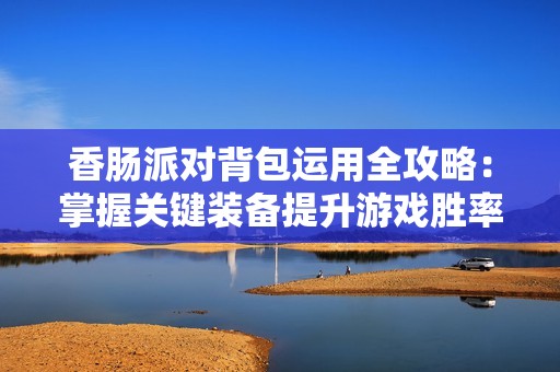香肠派对背包运用全攻略：掌握关键装备提升游戏胜率