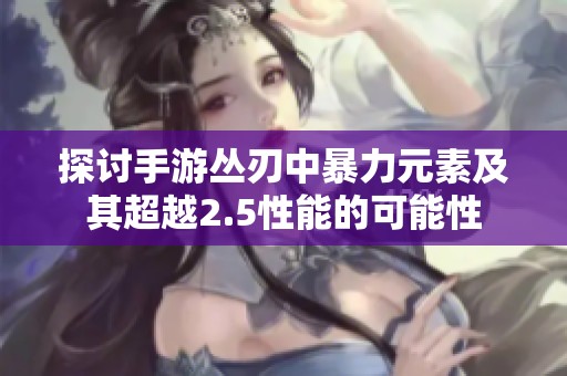 探讨手游丛刃中暴力元素及其超越2.5性能的可能性