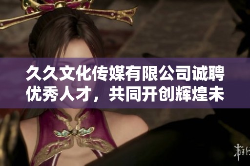 久久文化传媒有限公司诚聘优秀人才，共同开创辉煌未来