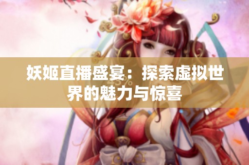 妖姬直播盛宴：探索虚拟世界的魅力与惊喜
