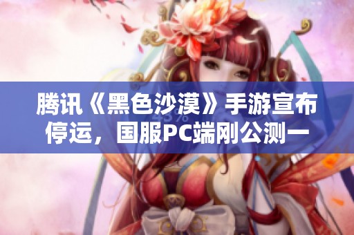 腾讯《黑色沙漠》手游宣布停运，国服PC端刚公测一个月
