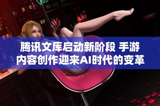 腾讯文库启动新阶段 手游内容创作迎来AI时代的变革