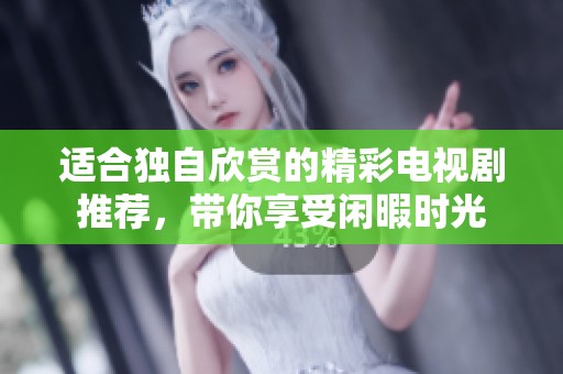 适合独自欣赏的精彩电视剧推荐，带你享受闲暇时光