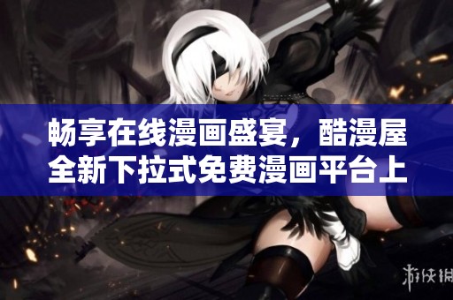畅享在线漫画盛宴，酷漫屋全新下拉式免费漫画平台上线！
