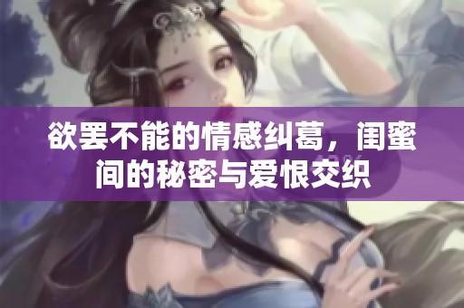 欲罢不能的情感纠葛，闺蜜间的秘密与爱恨交织