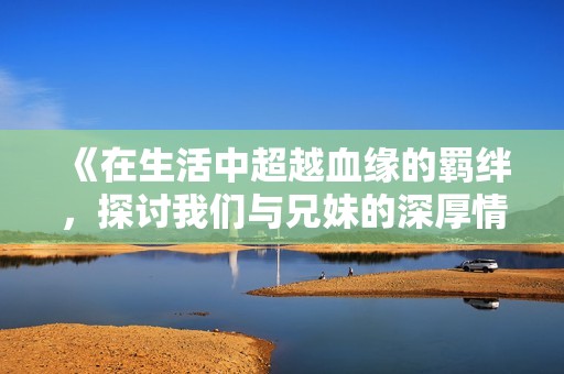 《在生活中超越血缘的羁绊，探讨我们与兄妹的深厚情谊》