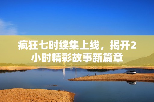 疯狂七时续集上线，揭开2小时精彩故事新篇章