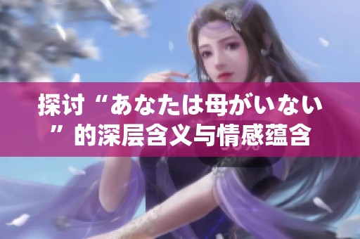 探讨“あなたは母がいない”的深层含义与情感蕴含