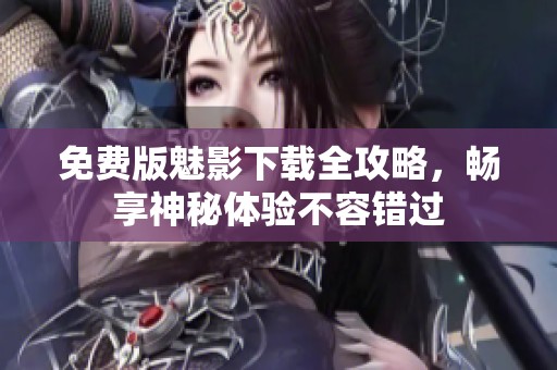 免费版魅影下载全攻略，畅享神秘体验不容错过
