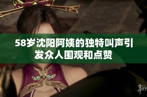 58岁沈阳阿姨的独特叫声引发众人围观和点赞