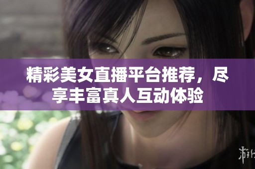 精彩美女直播平台推荐，尽享丰富真人互动体验