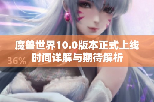 魔兽世界10.0版本正式上线时间详解与期待解析