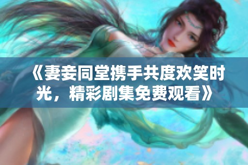 《妻妾同堂携手共度欢笑时光，精彩剧集免费观看》