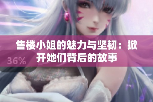 售楼小姐的魅力与坚韧：掀开她们背后的故事