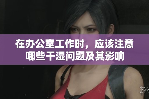 在办公室工作时，应该注意哪些干湿问题及其影响