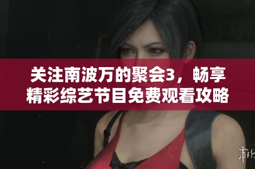 关注南波万的聚会3，畅享精彩综艺节目免费观看攻略