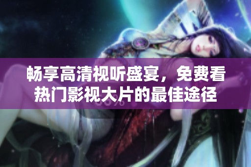 畅享高清视听盛宴，免费看热门影视大片的最佳途径