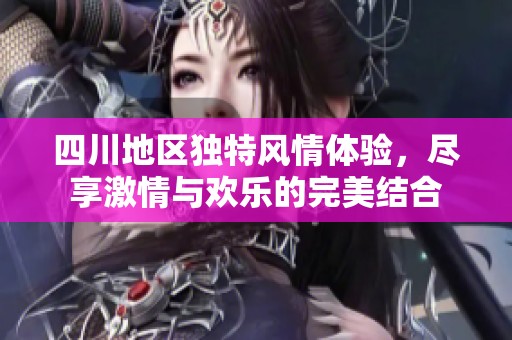 四川地区独特风情体验，尽享激情与欢乐的完美结合