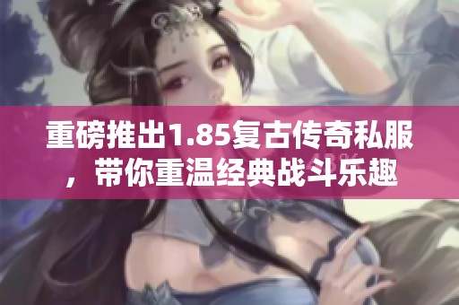 重磅推出1.85复古传奇私服，带你重温经典战斗乐趣