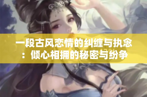 一段古风恋情的纠缠与执念：倾心相拥的秘密与纷争