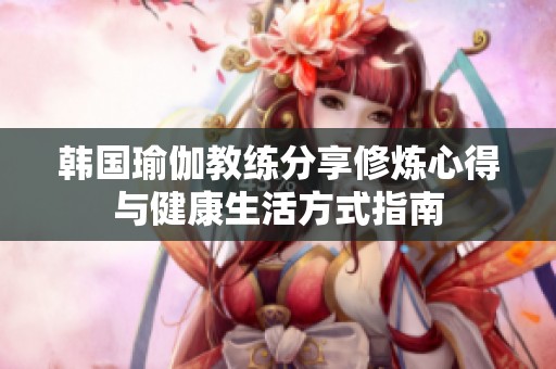 韩国瑜伽教练分享修炼心得与健康生活方式指南