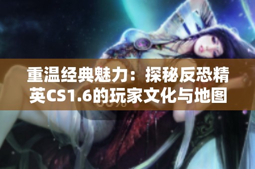 重温经典魅力：探秘反恐精英CS1.6的玩家文化与地图设计