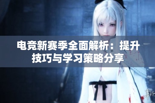 电竞新赛季全面解析：提升技巧与学习策略分享