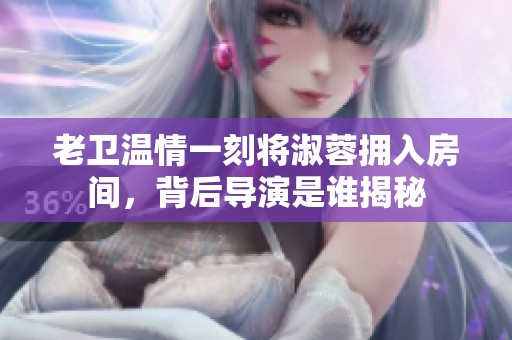 老卫温情一刻将淑蓉拥入房间，背后导演是谁揭秘