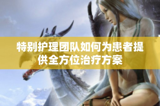 特别护理团队如何为患者提供全方位治疗方案