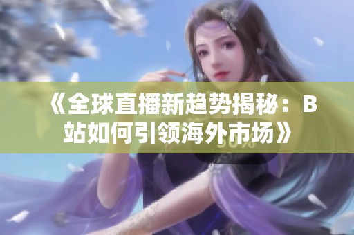《全球直播新趋势揭秘：B站如何引领海外市场》