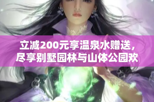 立减200元享温泉水赠送，尽享别墅园林与山体公园欢乐体验