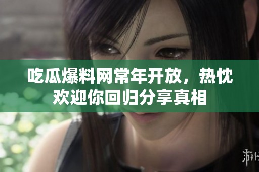 吃瓜爆料网常年开放，热忱欢迎你回归分享真相