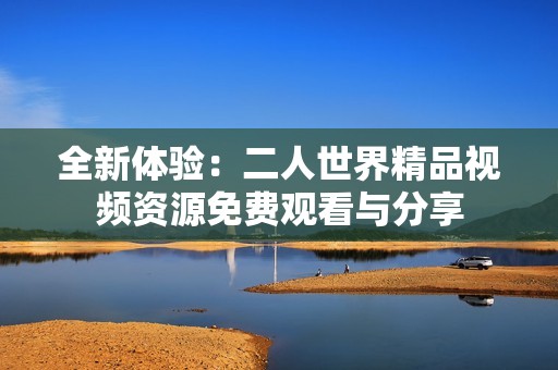 全新体验：二人世界精品视频资源免费观看与分享